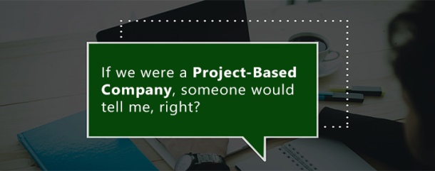 If we were a project-based company, someone would tell me, right?